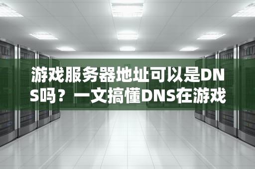 游戏服务器地址可以是DNS吗？一文搞懂DNS在游戏中的神奇作用！