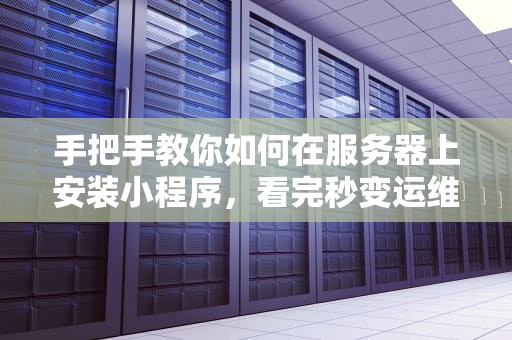 手把手教你如何在服务器上安装小程序，看完秒变运维大神！