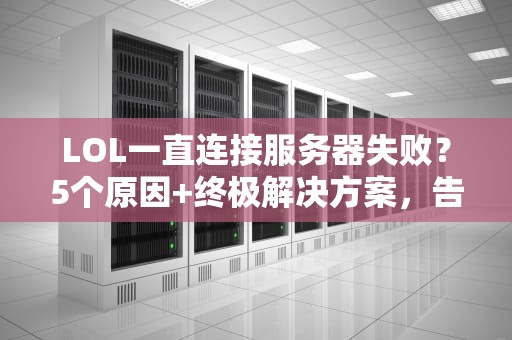 LOL一直连接服务器失败？5个原因+终极解决方案，告别转圈圈！