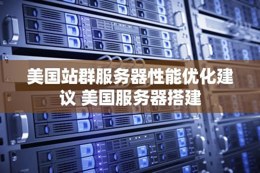 美国站群服务器性能优化建议 美国服务器搭建