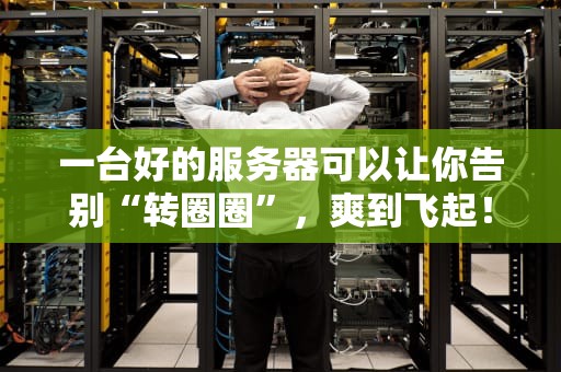 一台好的服务器可以让你告别“转圈圈”，爽到飞起！