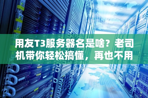 用友T3服务器名是啥？老司机带你轻松搞懂，再也不用担心配置迷路！