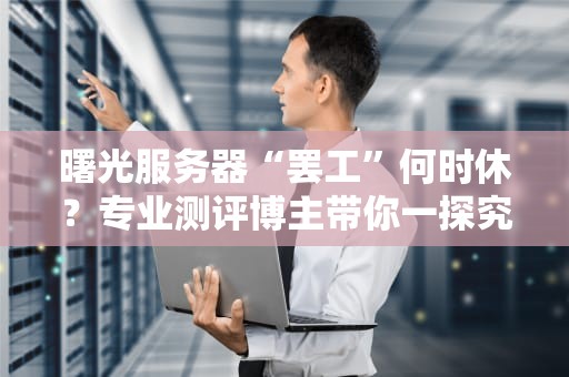 曙光服务器“罢工”何时休？专业测评博主带你一探究竟！