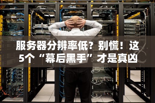 服务器分辨率低？别慌！这5个“幕后黑手”才是真凶！