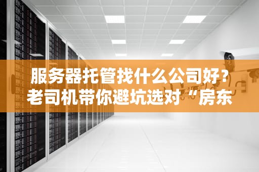 服务器托管找什么公司好？老司机带你避坑选对“房东”！