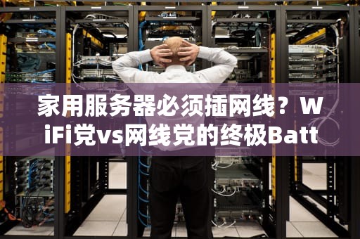 家用服务器必须插网线？WiFi党vs网线党的终极Battle！