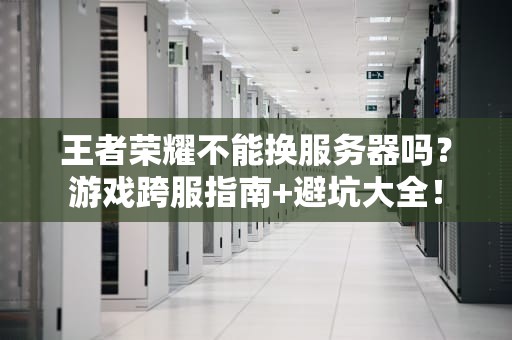 王者荣耀不能换服务器吗？游戏跨服指南+避坑大全！