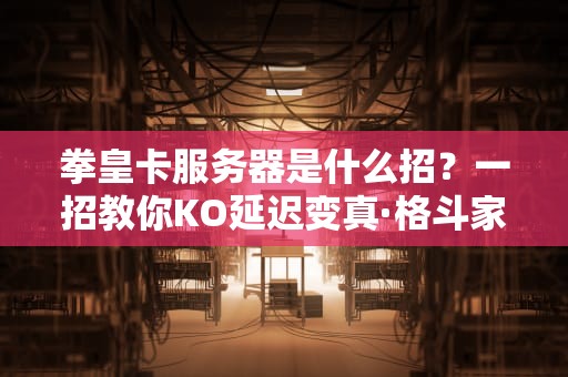 拳皇卡服务器是什么招？一招教你KO延迟变真·格斗家！