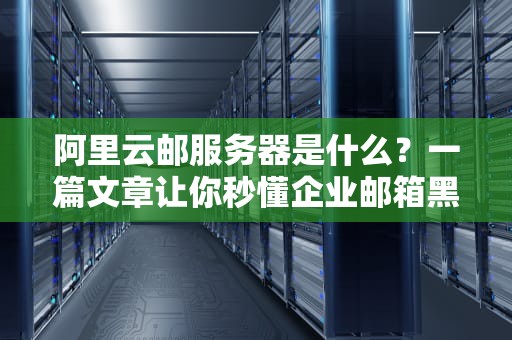 阿里云邮服务器是什么？一篇文章让你秒懂企业邮箱黑科技！