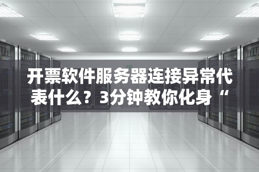 开票软件服务器连接异常代表什么？3分钟教你化身“故障修理侠”！