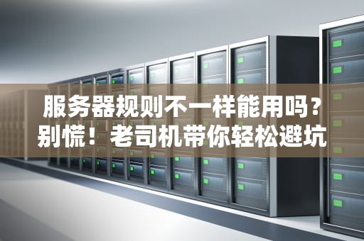 服务器规则不一样能用吗？别慌！老司机带你轻松避坑