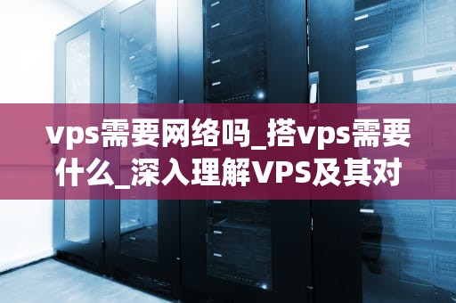 vps需要网络吗_搭vps需要什么_深入理解VPS及其对网络的需求