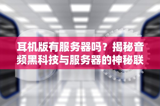 耳机版有服务器吗？揭秘音频黑科技与服务器的神秘联系！