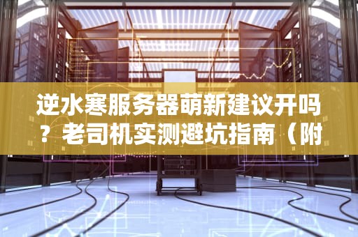 逆水寒服务器萌新建议开吗？老司机实测避坑指南（附超详细配置推荐）
