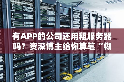 有APP的公司还用租服务器吗？资深博主给你算笔“糊涂账”