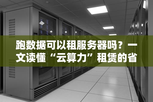 跑数据可以租服务器吗？一文读懂“云算力”租赁的省钱骚操作！