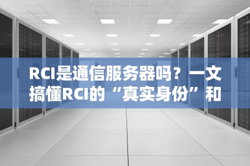 RCI是通信服务器吗？一文搞懂RCI的“真实身份”和通信江湖的那些事儿！