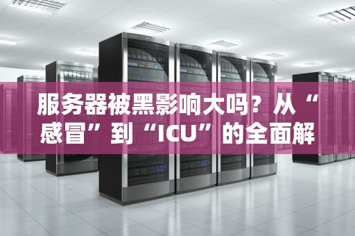 服务器被黑影响大吗？从“感冒”到“ICU”的全面解析！
