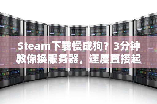 Steam下载慢成狗？3分钟教你换服务器，速度直接起飞！