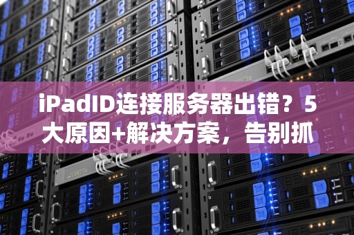 iPadID连接服务器出错？5大原因+解决方案，告别抓狂！