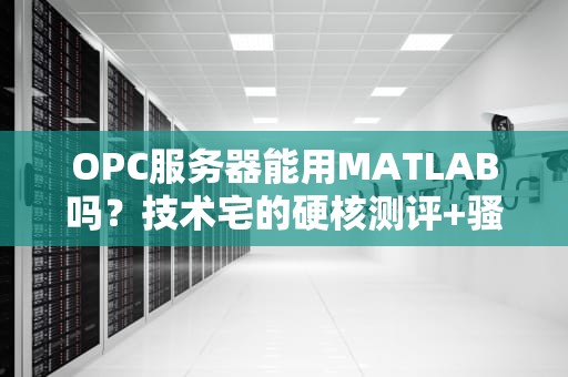 OPC服务器能用MATLAB吗？技术宅的硬核测评+骚操作指南