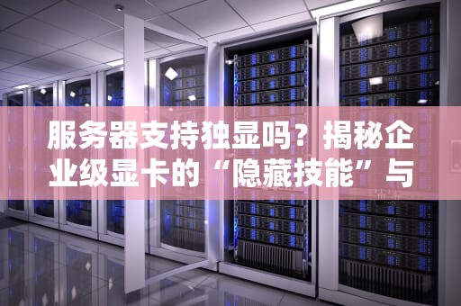服务器支持独显吗？揭秘企业级显卡的“隐藏技能”与选购避坑指南！