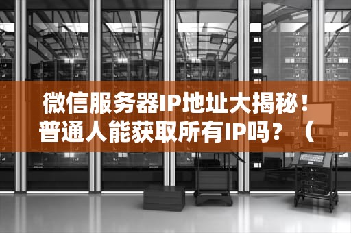 微信服务器IP地址大揭秘！普通人能获取所有IP吗？（附专业测评）