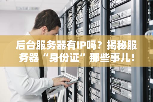 后台服务器有IP吗？揭秘服务器“身份证”那些事儿！