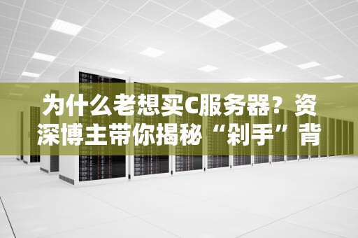 为什么老想买C服务器？资深博主带你揭秘“剁手”背后的硬核真相！