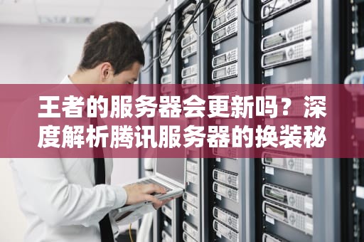 王者的服务器会更新吗？深度解析腾讯服务器的换装秘密！