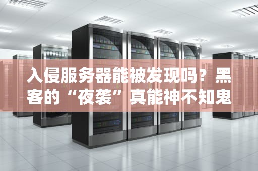 入侵服务器能被发现吗？黑客的“夜袭”真能神不知鬼不觉？