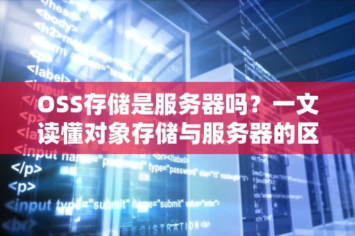 OSS存储是服务器吗？一文读懂对象存储与服务器的区别！