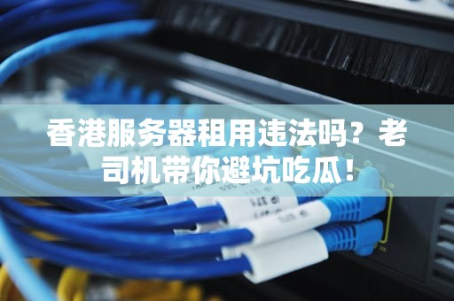 香港服务器租用违法吗？老司机带你避坑吃瓜！