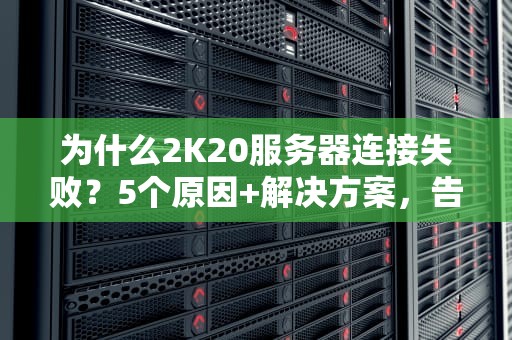 为什么2K20服务器连接失败？5个原因+解决方案，告别卡顿怒摔手柄！