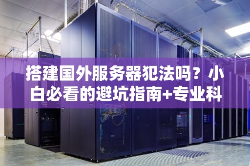 搭建国外服务器犯法吗？小白必看的避坑指南+专业科普！