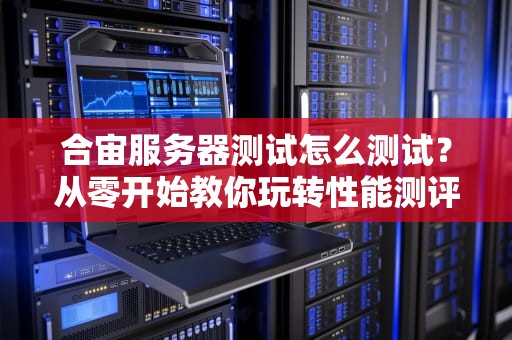 合宙服务器测试怎么测试？从零开始教你玩转性能测评！