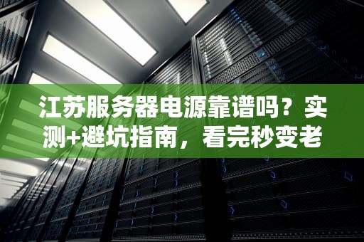 江苏服务器电源靠谱吗？实测+避坑指南，看完秒变老司机！