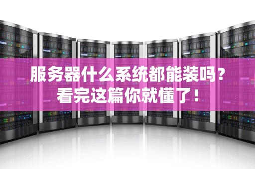 服务器什么系统都能装吗？看完这篇你就懂了！