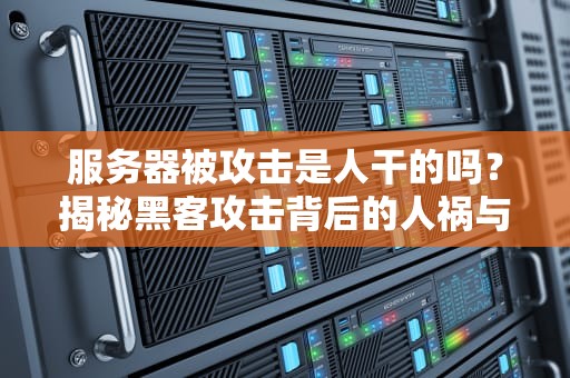 服务器被攻击是人干的吗？揭秘黑客攻击背后的人祸与天灾