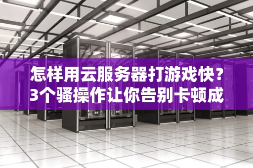 怎样用云服务器打游戏快？3个骚操作让你告别卡顿成大神！