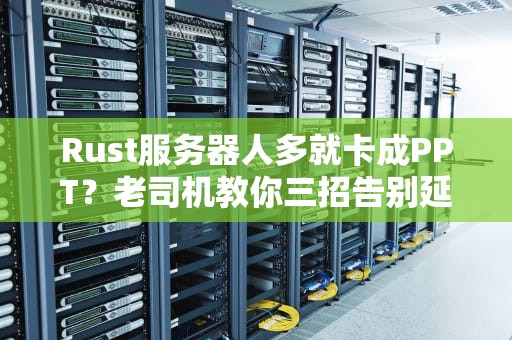 Rust服务器人多就卡成PPT？老司机教你三招告别延迟！