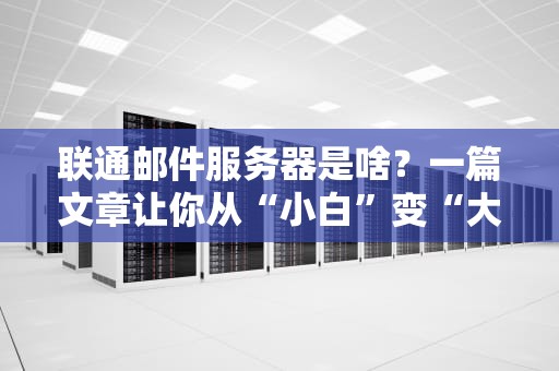 联通邮件服务器是啥？一篇文章让你从“小白”变“大神”！