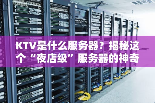 KTV是什么服务器？揭秘这个“夜店级”服务器的神奇之处！