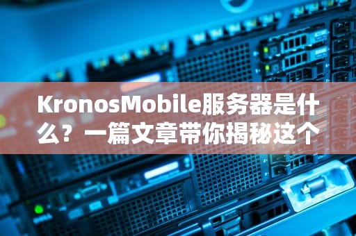 KronosMobile服务器是什么？一篇文章带你揭秘这个“性能怪兽”的底裤！