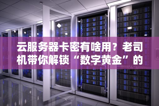 云服务器卡密有啥用？老司机带你解锁“数字黄金”的隐藏玩法！