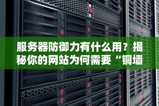 服务器防御力有什么用？揭秘你的网站为何需要“铜墙铁壁”！