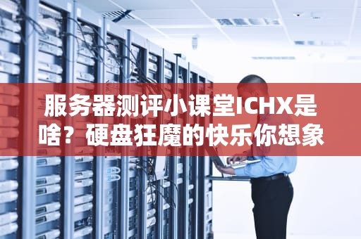 服务器测评小课堂ICHX是啥？硬盘狂魔的快乐你想象不到！