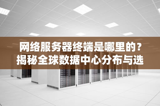 网络服务器终端是哪里的？揭秘全球数据中心分布与选择秘籍！