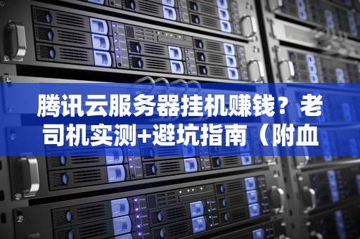 腾讯云服务器挂机赚钱？老司机实测+避坑指南（附血泪史）