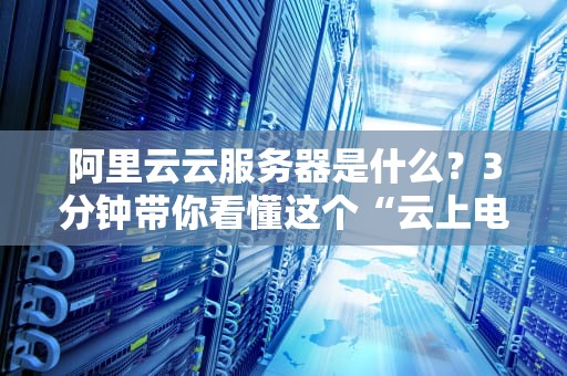 阿里云云服务器是什么？3分钟带你看懂这个“云上电脑”的硬核真相！